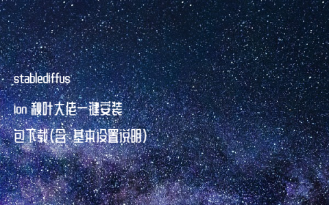 stablediffusion 秋叶大佬一键安装包下载（含：基本设置说明）