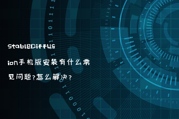 StableDiffusion手机版安装有什么常见问题?怎么解决?