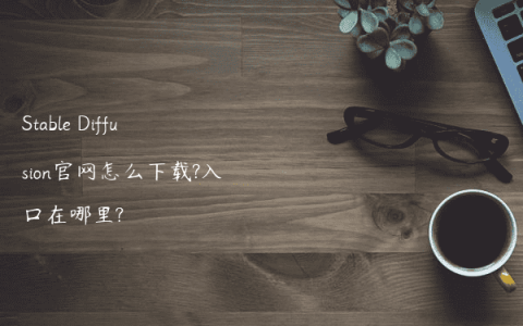 Stable Diffusion官网怎么下载?入口在哪里?