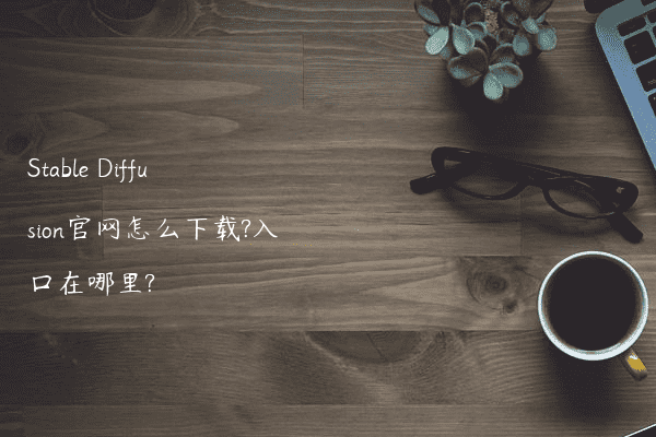Stable Diffusion官网怎么下载?入口在哪里?
