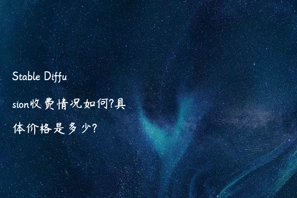 Stable Diffusion收费情况如何?具体价格是多少?