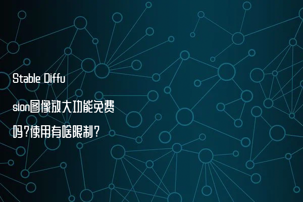 Stable Diffusion图像放大功能免费吗?使用有啥限制?