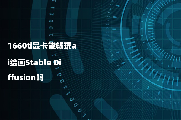 1660ti显卡能畅玩ai绘画Stable Diffusion吗