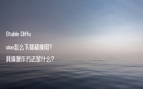 Stable Diffusion怎么下载和使用?具体操作方法是什么?