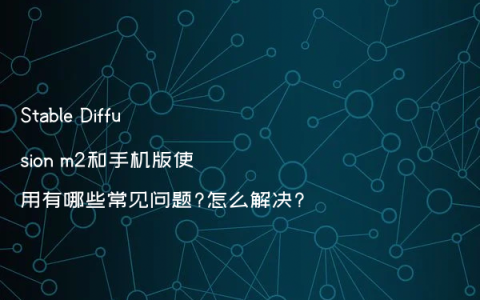 Stable Diffusion m2和手机版使用有哪些常见问题?怎么解决?
