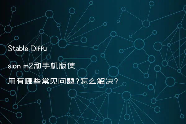 Stable Diffusion m2和手机版使用有哪些常见问题?怎么解决?
