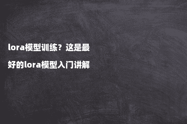 2026年lora模型训练？这是最好的lora模型入门讲解