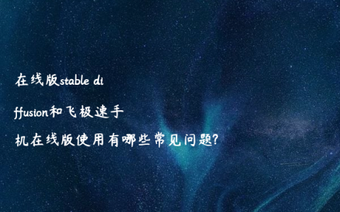 在线版stable diffusion和飞极速手机在线版使用有哪些常见问题?