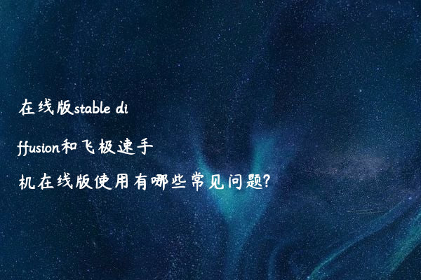 在线版stable diffusion和飞极速手机在线版使用有哪些常见问题?