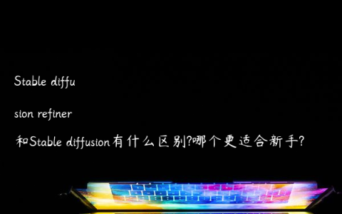 Stable diffusion refiner和Stable diffusion有什么区别?哪个更适合新手?