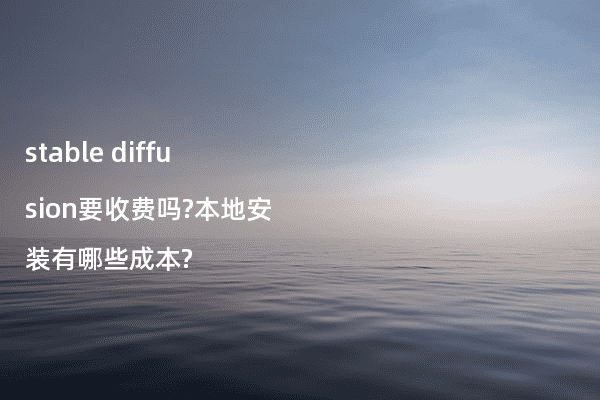 stable diffusion要收费吗?本地安装有哪些成本?