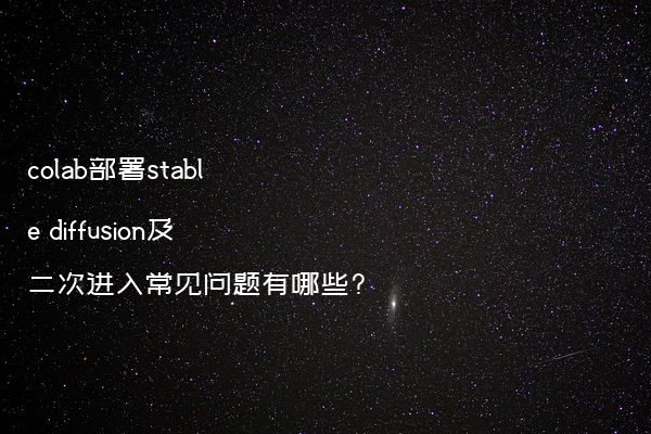 colab部署stable diffusion及二次进入常见问题有哪些?