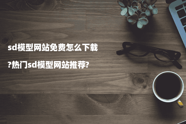 sd模型网站免费怎么下载?热门sd模型网站推荐?