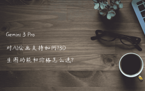 Gemini 3 Pro对AI绘画支持如何?3D生图功能和价格怎么选?