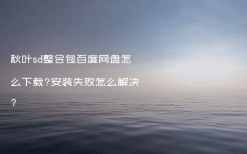 秋叶sd整合包百度网盘怎么下载?安装失败怎么解决?