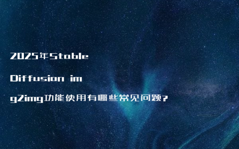 2025年Stable Diffusion img2img功能使用有哪些常见问题?