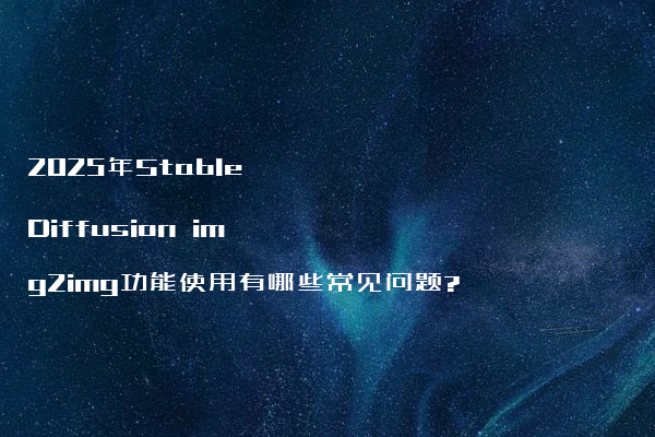 2025年Stable Diffusion img2img功能使用有哪些常见问题?