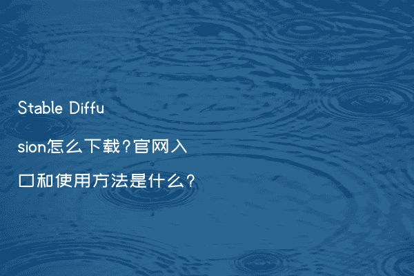 Stable Diffusion怎么下载?官网入口和使用方法是什么?