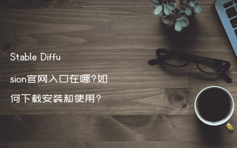 Stable Diffusion官网入口在哪?如何下载安装和使用?