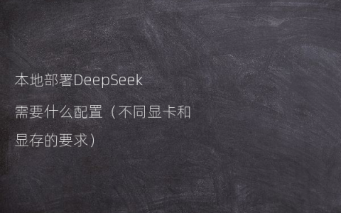 本地部署DeepSeek需要什么配置（不同显卡和显存的要求）