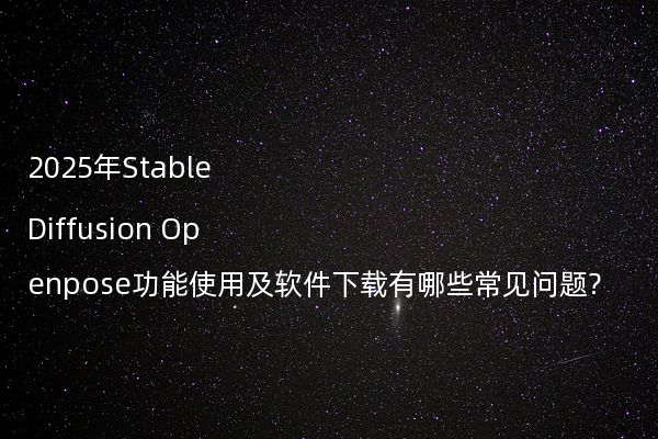 2025年Stable Diffusion Openpose功能使用及软件下载有哪些常见问题?