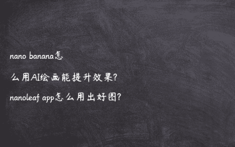 nano banana怎么用AI绘画能提升效果?nanoleaf app怎么用出好图?