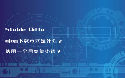 Stable Diffusion下载方式是什么？使用一个月要多少钱？