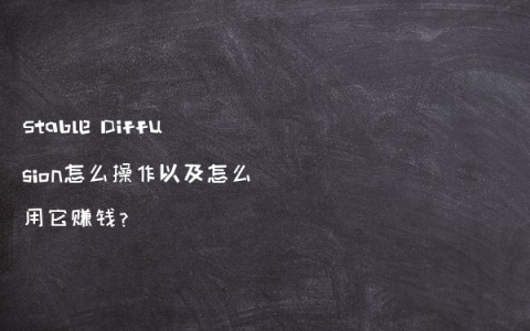 Stable Diffusion怎么操作以及怎么用它赚钱?