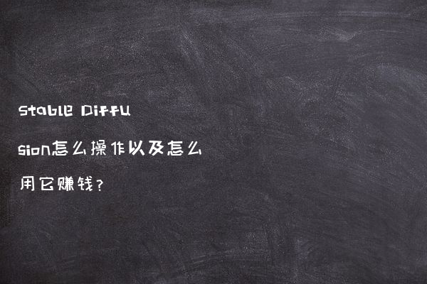 Stable Diffusion怎么操作以及怎么用它赚钱?