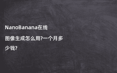 NanoBanana在线图像生成怎么用?一个月多少钱?