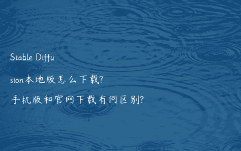 Stable Diffusion本地版怎么下载?手机版和官网下载有何区别?