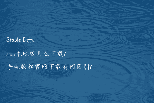 Stable Diffusion本地版怎么下载?手机版和官网下载有何区别?