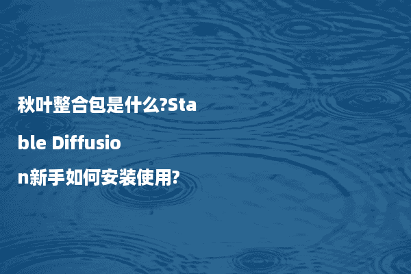 秋叶整合包是什么?Stable Diffusion新手如何安装使用?