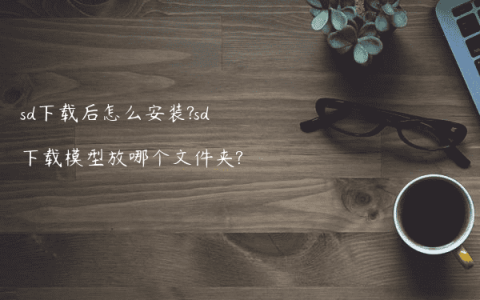 sd下载后怎么安装?sd下载模型放哪个文件夹?