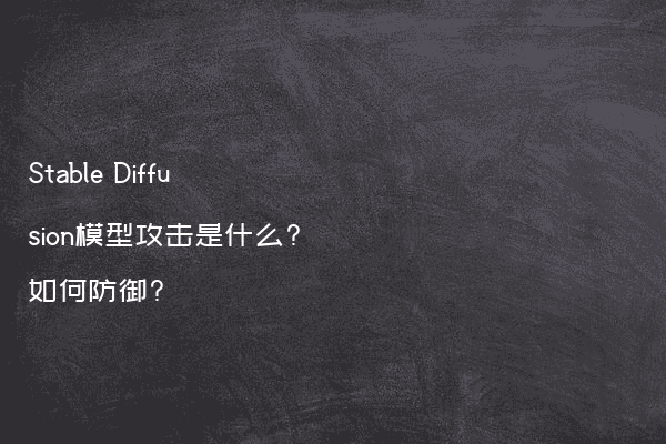 Stable Diffusion模型攻击是什么?如何防御?