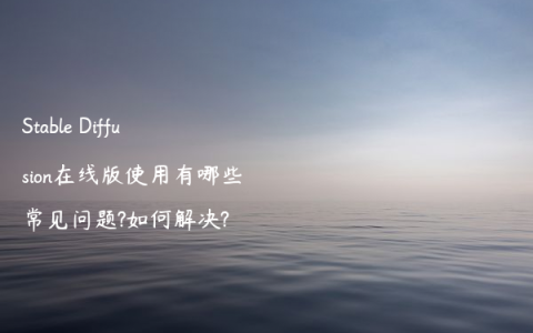 Stable Diffusion在线版使用有哪些常见问题?如何解决?