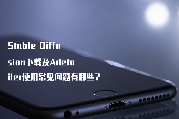 Stable Diffusion下载及Adetailer使用常见问题有哪些?