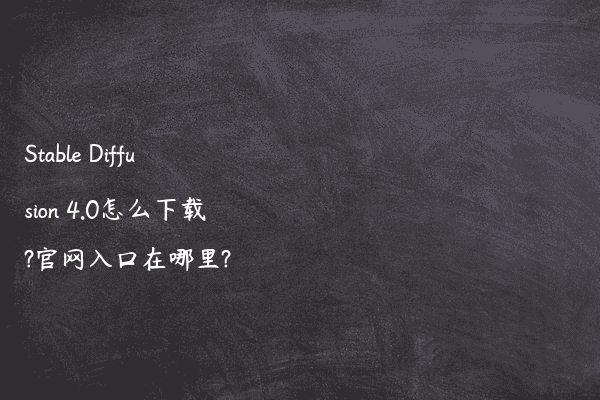 Stable Diffusion 4.0怎么下载?官网入口在哪里?