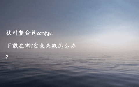 秋叶整合包comfyui下载在哪?安装失败怎么办?