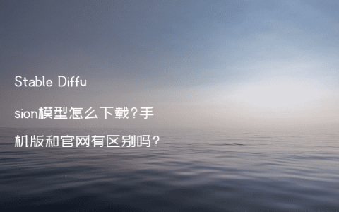 Stable Diffusion模型怎么下载?手机版和官网有区别吗?