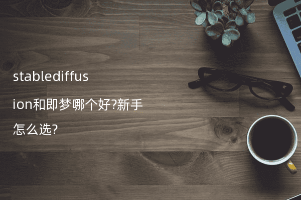 stablediffusion和即梦哪个好?新手怎么选?