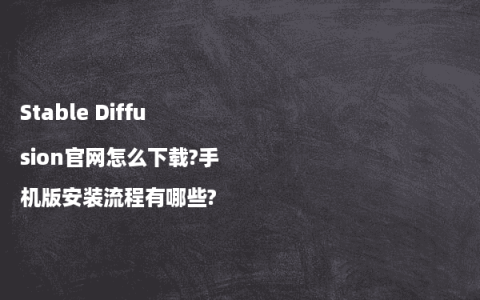 Stable Diffusion官网怎么下载?手机版安装流程有哪些?