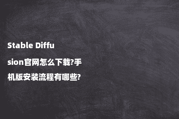 Stable Diffusion官网怎么下载?手机版安装流程有哪些?