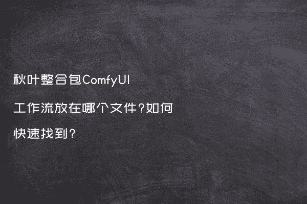 秋叶整合包ComfyUI工作流放在哪个文件?如何快速找到?
