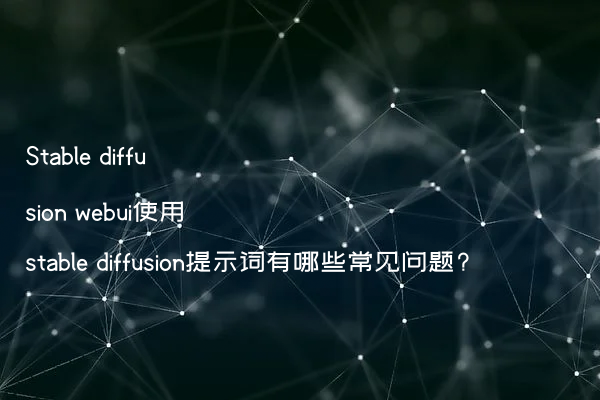 Stable diffusion webui使用stable diffusion提示词有哪些常见问题?