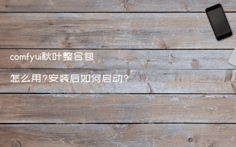 comfyui秋叶整合包怎么用?安装后如何启动?