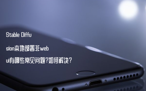 Stable Diffusion本地部署非webui有哪些常见问题?如何解决?