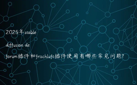 2025年stable diffusion deforum插件和frischluft插件使用有哪些常见问题?