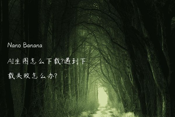 Nano Banana AI生图怎么下载?遇到下载失败怎么办?