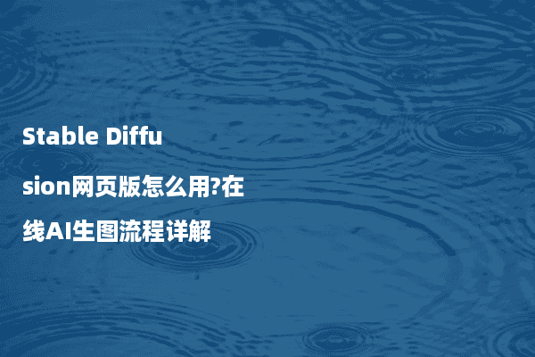 Stable Diffusion网页版怎么用?在线AI生图流程详解